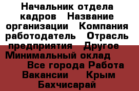 Начальник отдела кадров › Название организации ­ Компания-работодатель › Отрасль предприятия ­ Другое › Минимальный оклад ­ 27 000 - Все города Работа » Вакансии   . Крым,Бахчисарай